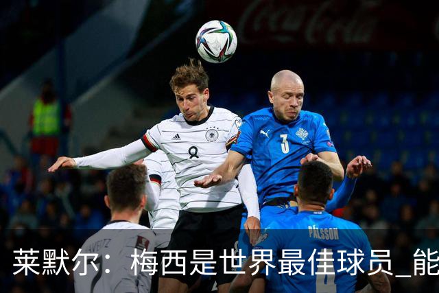 莱默尔：梅西是世界最佳球员 能与如此高水平球员比赛让人兴奋