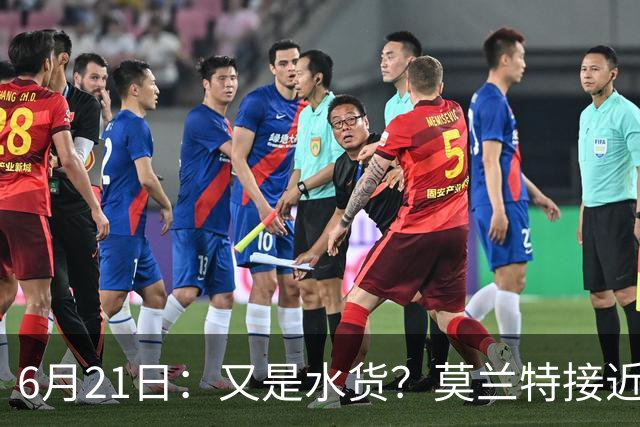6月21日：又是水货？莫兰特接近加盟，放弃西甲中场，山东泰山引援看不懂